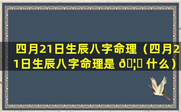 四月21日生辰八字命理（四月21日生辰八字命理是 🦅 什么）